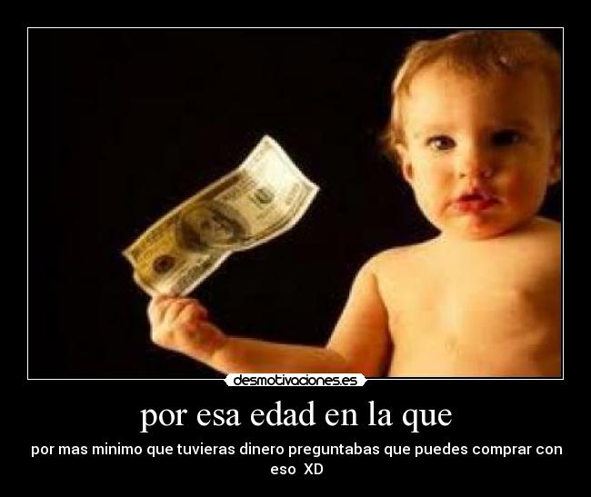 por esa edad en la que - por mas minimo que tuvieras dinero preguntabas que puedes comprar con eso  XD