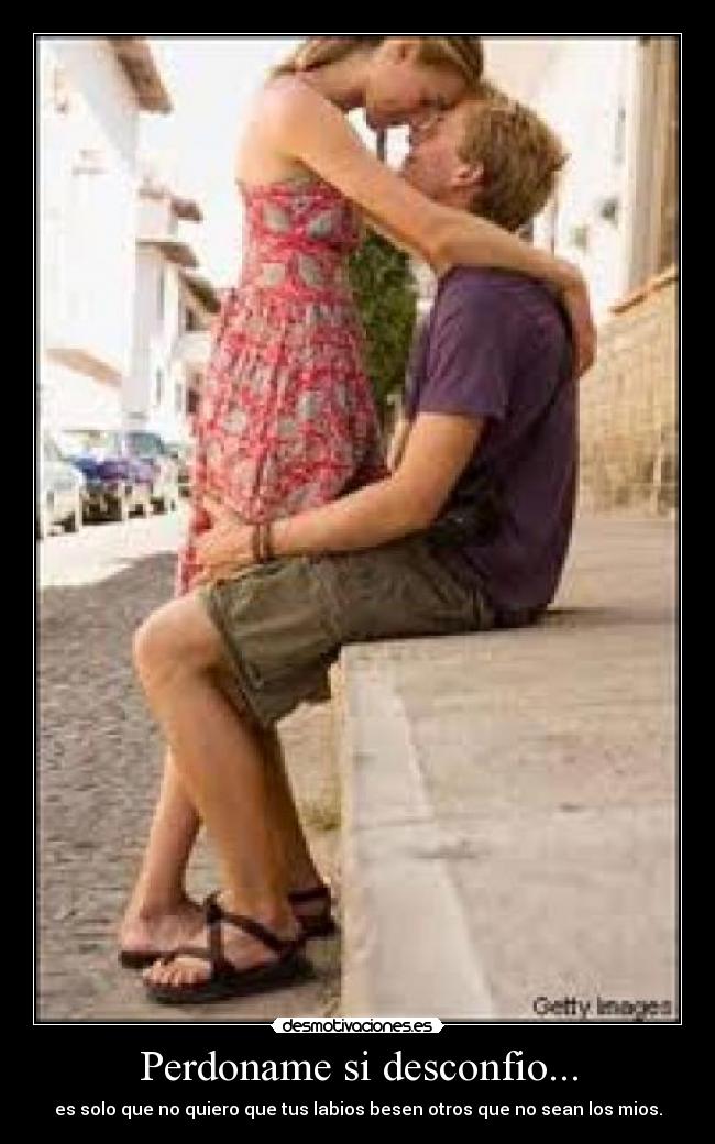 Perdoname si desconfio... - es solo que no quiero que tus labios besen otros que no sean los mios.