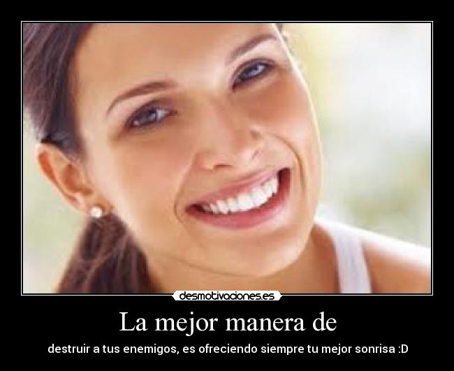 La mejor manera de - destruir a tus enemigos, es ofreciendo siempre tu mejor sonrisa :D