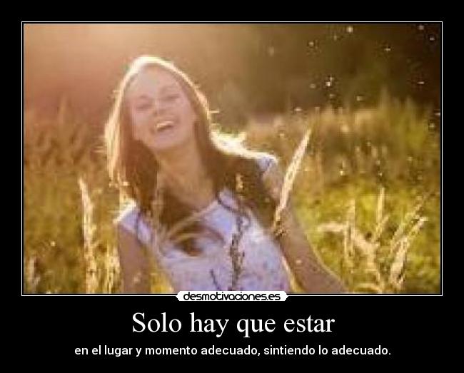 Solo hay que estar - en el lugar y momento adecuado, sintiendo lo adecuado.