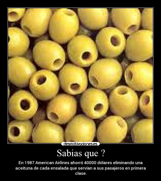 Sabias que ? - En 1987 American Airlines ahorró 40000 dólares eliminando una
aceituna de cada ensalada que servían a sus pasajeros en primera
clase.