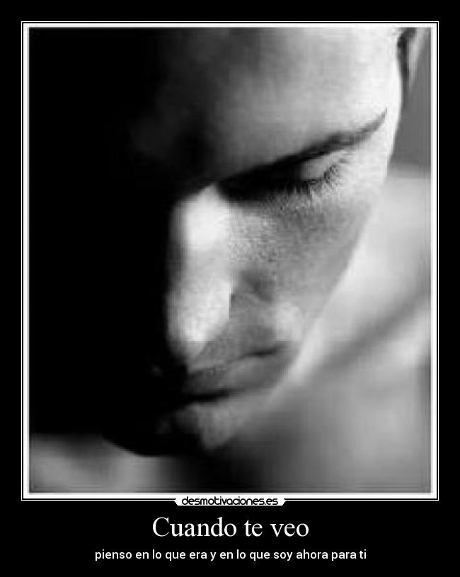 Cuando te veo - pienso en lo que era y en lo que soy ahora para ti