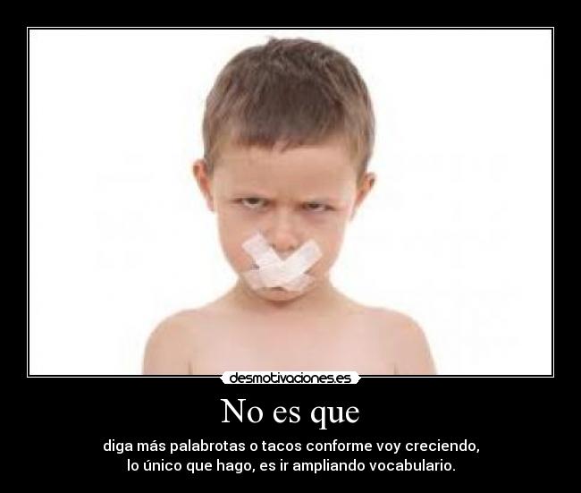 No es que - diga más palabrotas o tacos conforme voy creciendo,
lo único que hago, es ir ampliando vocabulario.