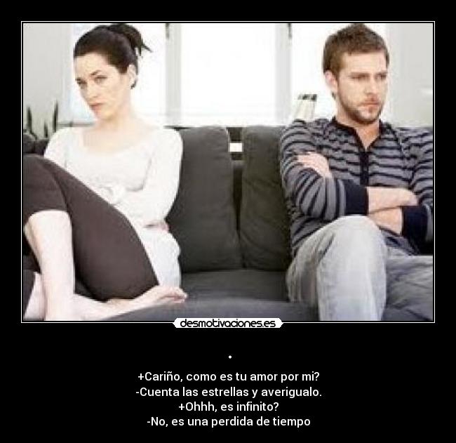 . - +Cariño, como es tu amor por mi?
-Cuenta las estrellas y averigualo.
+Ohhh, es infinito?
-No, es una perdida de tiempo