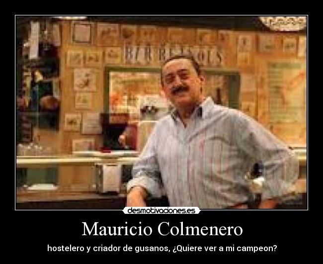 Mauricio Colmenero - hostelero y criador de gusanos, ¿Quiere ver a mi campeon?