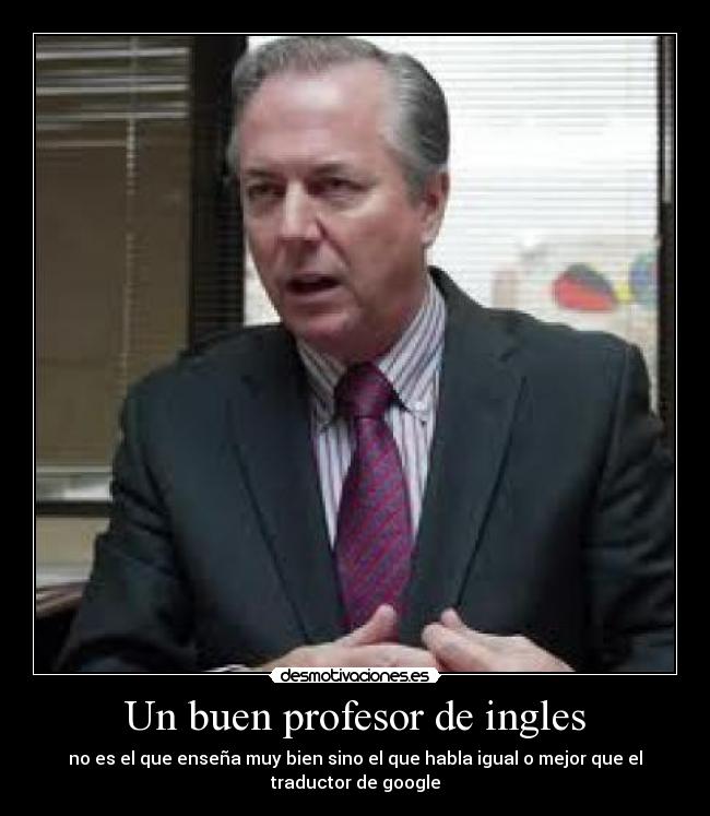 Un buen profesor de ingles - no es el que enseña muy bien sino el que habla igual o mejor que el
traductor de google