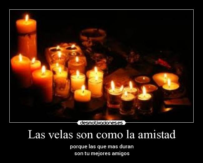Las velas son como la amistad - porque las que mas duran
son tu mejores amigos