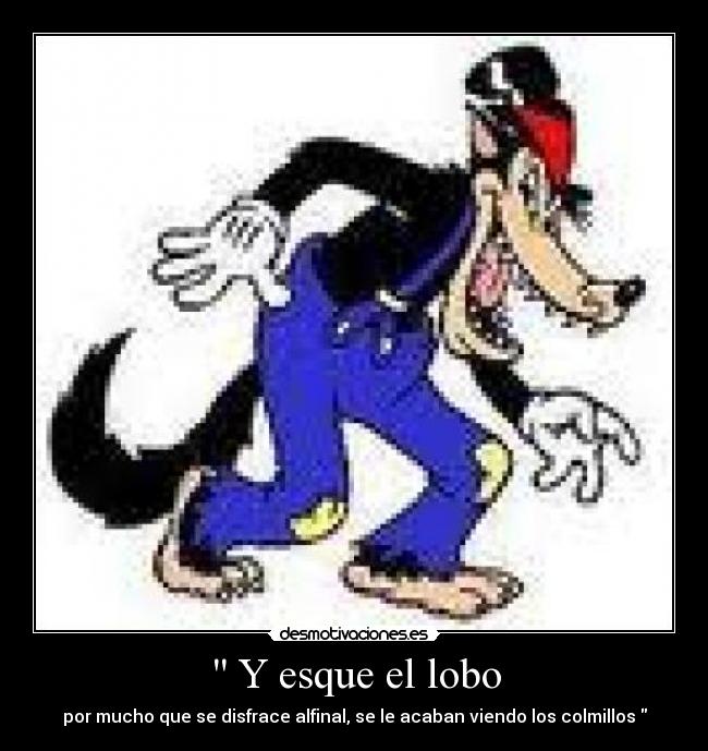  Y esque el lobo - por mucho que se disfrace alfinal, se le acaban viendo los colmillos 
