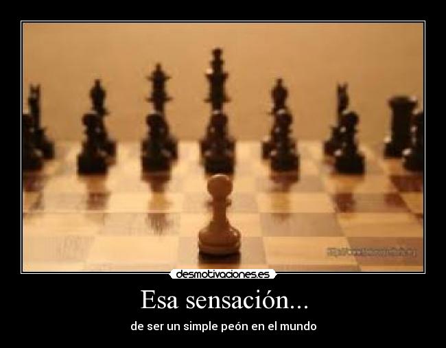 Esa sensación... - de ser un simple peón en el mundo