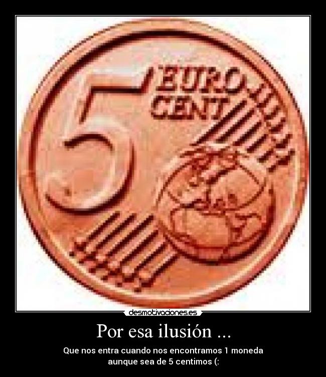 Por esa ilusión ... - Que nos entra cuando nos encontramos 1 moneda
aunque sea de 5 centimos (:
