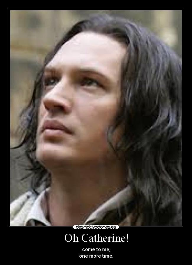 Oh Catherine! - come to me,
one more time.