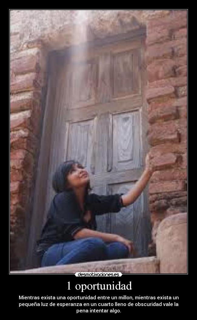 1 oportunidad - Mientras exista una oportunidad entre un millon, mientras exista un
pequeña luz de esperanza en un cuarto lleno de obscuridad vale la
pena intentar algo.