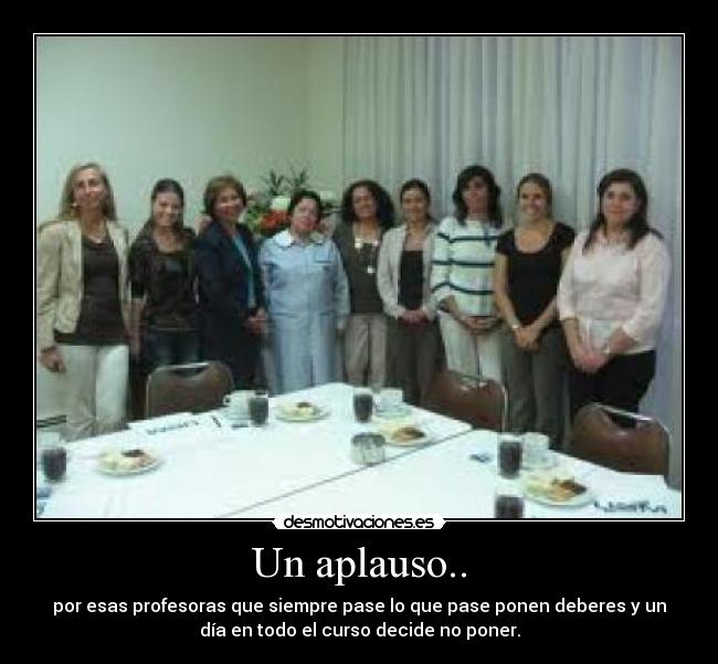 Un aplauso.. - por esas profesoras que siempre pase lo que pase ponen deberes y un
día en todo el curso decide no poner.