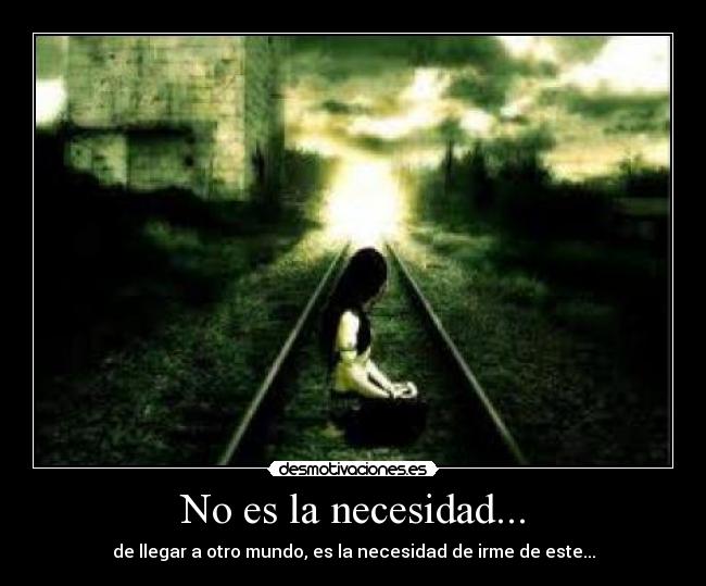 No es la necesidad... - de llegar a otro mundo, es la necesidad de irme de este...
