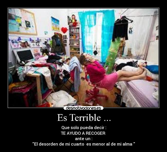 Es Terrible ... - Que solo pueda decir :
TE AYUDO A RECOGER
ante un :
El desorden de mi cuarto es menor al de mi alma
