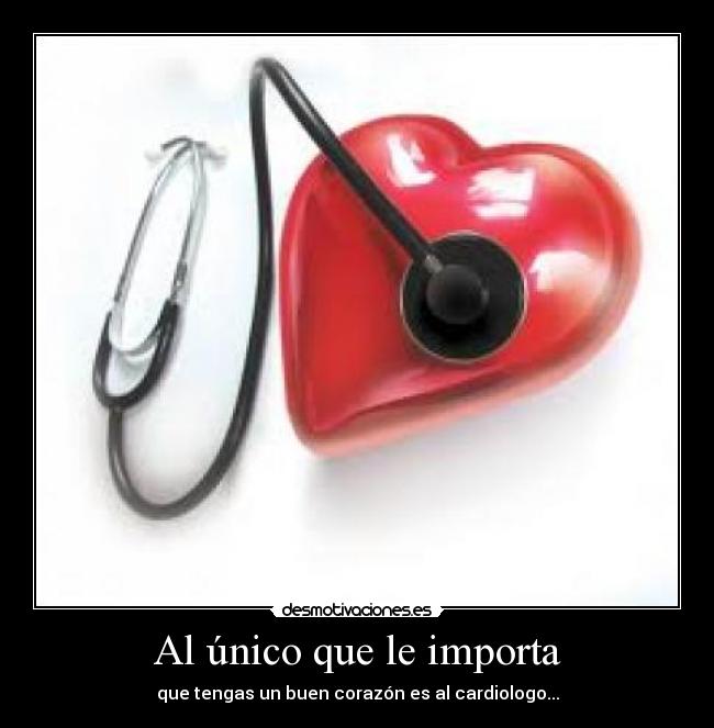 Al único que le importa - que tengas un buen corazón es al cardiologo...