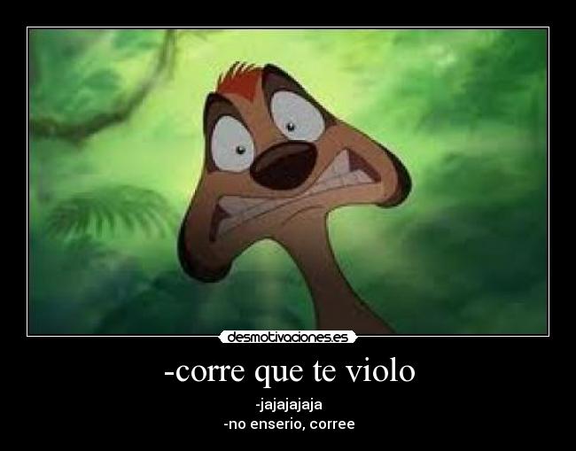 -corre que te violo - -jajajajaja
-no enserio, corree