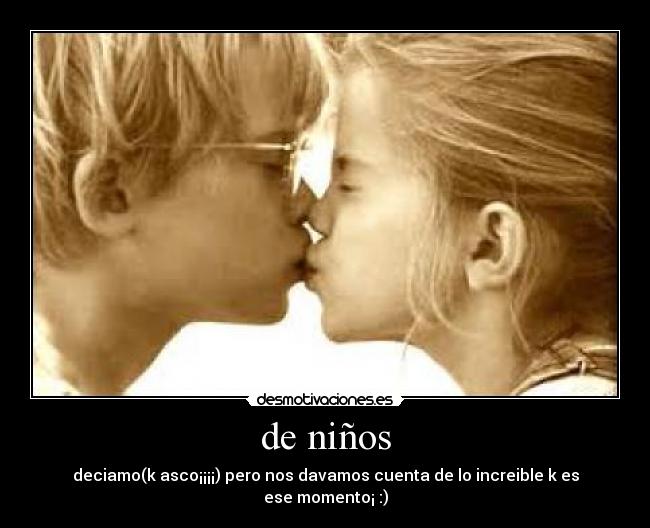 de niños - deciamo(k asco¡¡¡¡) pero nos davamos cuenta de lo increible k es ese momento¡ :)