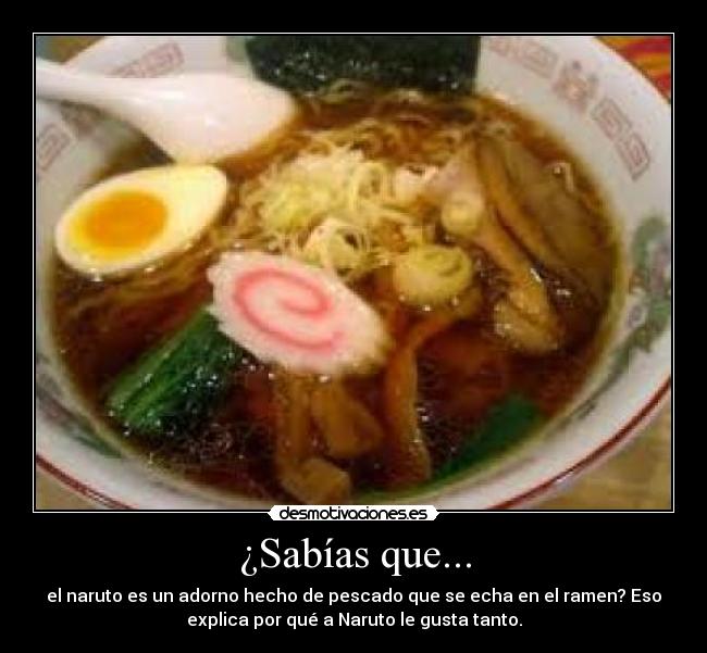 ¿Sabías que... - el naruto es un adorno hecho de pescado que se echa en el ramen? Eso
explica por qué a Naruto le gusta tanto.