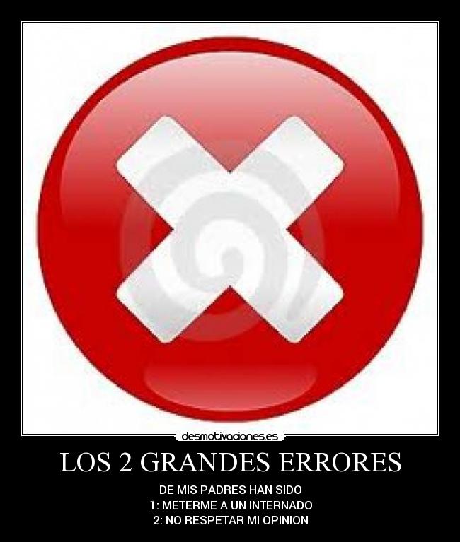 LOS 2 GRANDES ERRORES - DE MIS PADRES HAN SIDO
1: METERME A UN INTERNADO
2: NO RESPETAR MI OPINION