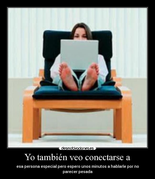 Yo también veo conectarse a - esa persona especial pero espero unos minutos a hablarle por no parecer pesada