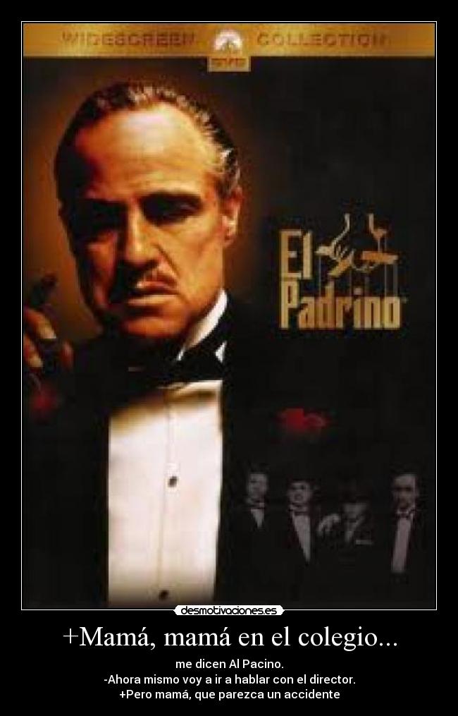 +Mamá, mamá en el colegio... - me dicen Al Pacino.
-Ahora mismo voy a ir a hablar con el director.
+Pero mamá, que parezca un accidente