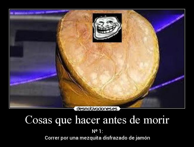 Cosas que hacer antes de morir - Nº 1:
Correr por una mezquita disfrazado de jamón