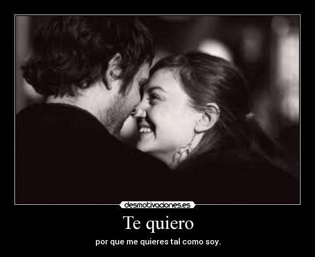 Te quiero - por que me quieres tal como soy.