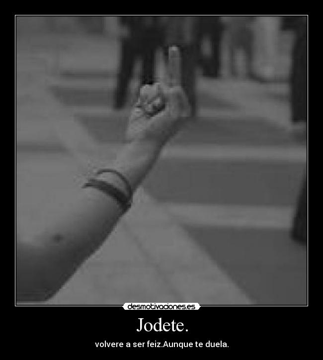 Jodete. - volvere a ser feiz.Aunque te duela.