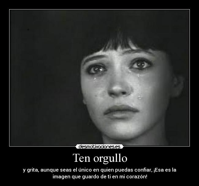 Ten orgullo - y grita, aunque seas el único en quien puedas confiar, ¡Esa es la
imagen que guardo de ti en mi corazón!