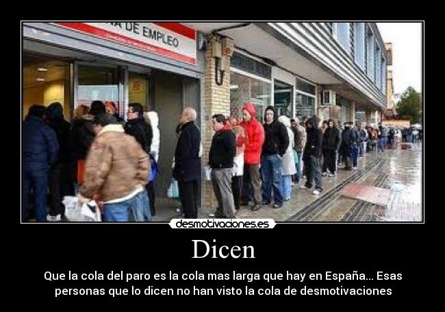 Dicen - Que la cola del paro es la cola mas larga que hay en España... Esas
personas que lo dicen no han visto la cola de desmotivaciones
