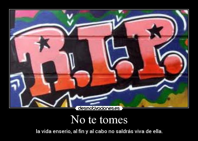 No te tomes - la vida enserio, al fin y al cabo no saldrás viva de ella.