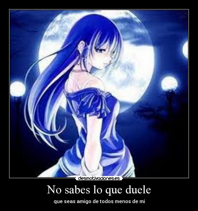 No sabes lo que duele - que seas amigo de todos menos de mi