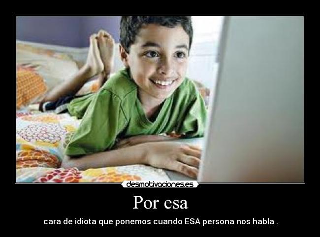 Por esa - cara de idiota que ponemos cuando ESA persona nos habla .