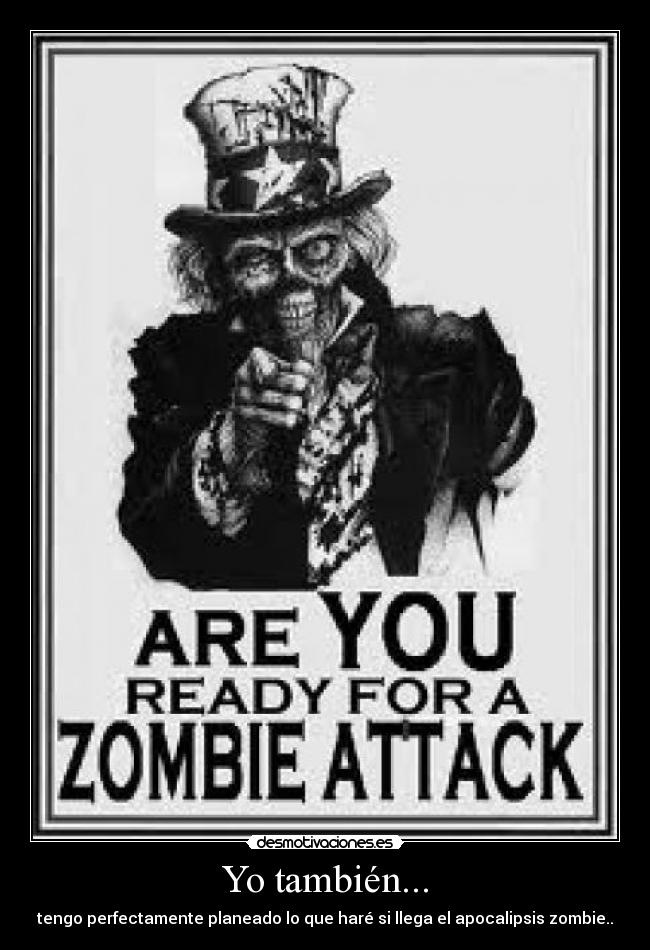 Yo también... - tengo perfectamente planeado lo que haré si llega el apocalipsis zombie..