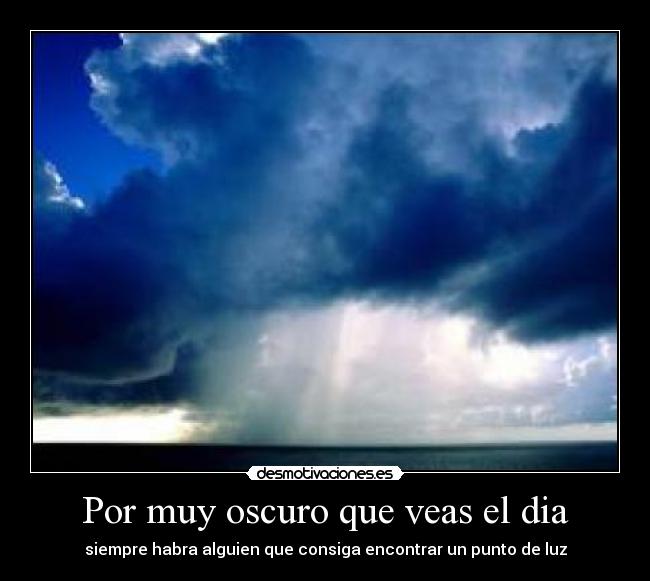 Por muy oscuro que veas el dia - siempre habra alguien que consiga encontrar un punto de luz