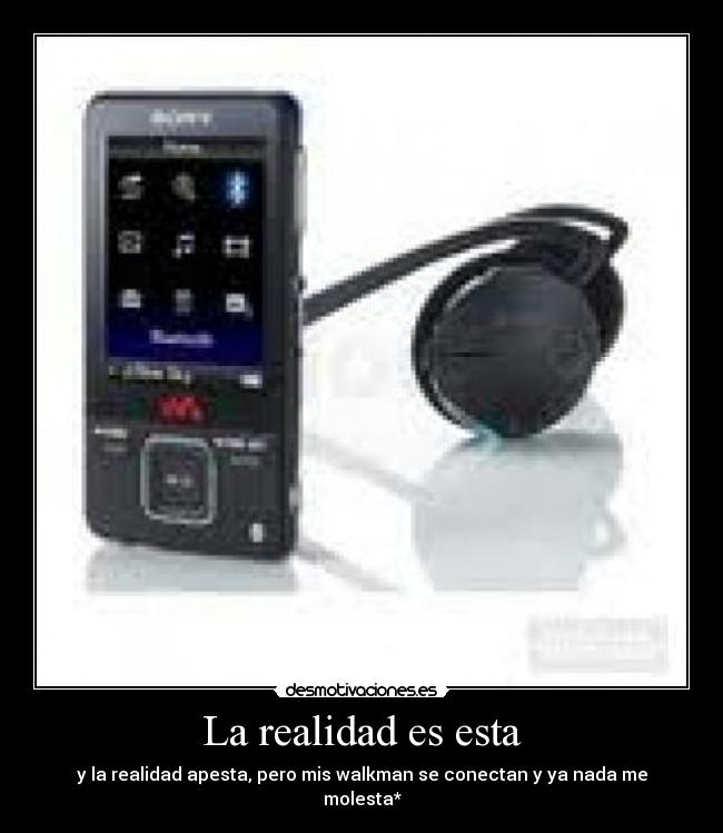 La realidad es esta - y la realidad apesta, pero mis walkman se conectan y ya nada me molesta*