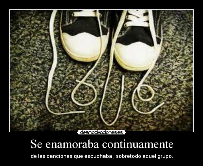 Se enamoraba continuamente - de las canciones que escuchaba , sobretodo aquel grupo.