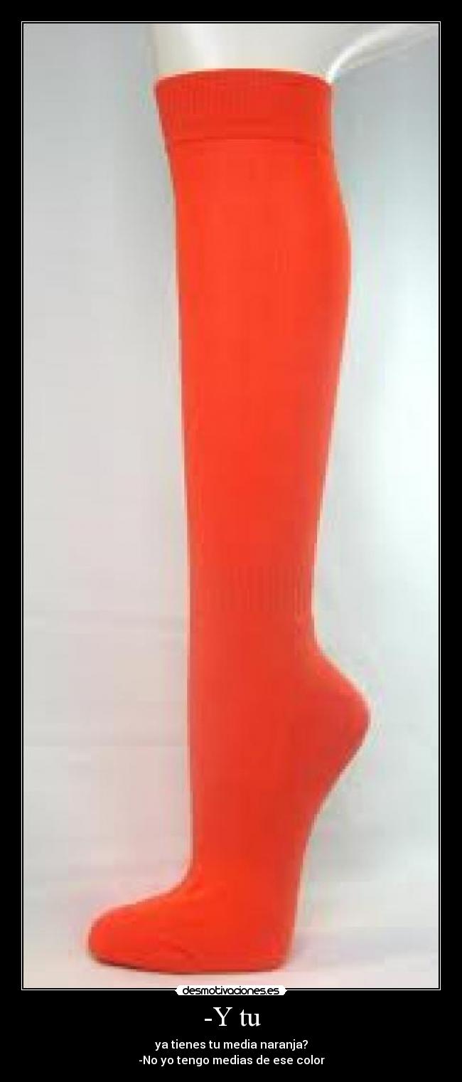 -Y tu - ya tienes tu media naranja?
-No yo tengo medias de ese color