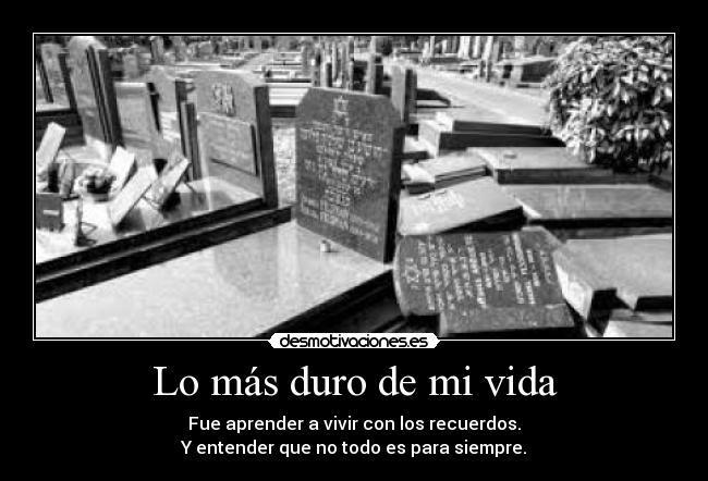 Lo más duro de mi vida - Fue aprender a vivir con los recuerdos.
Y entender que no todo es para siempre.