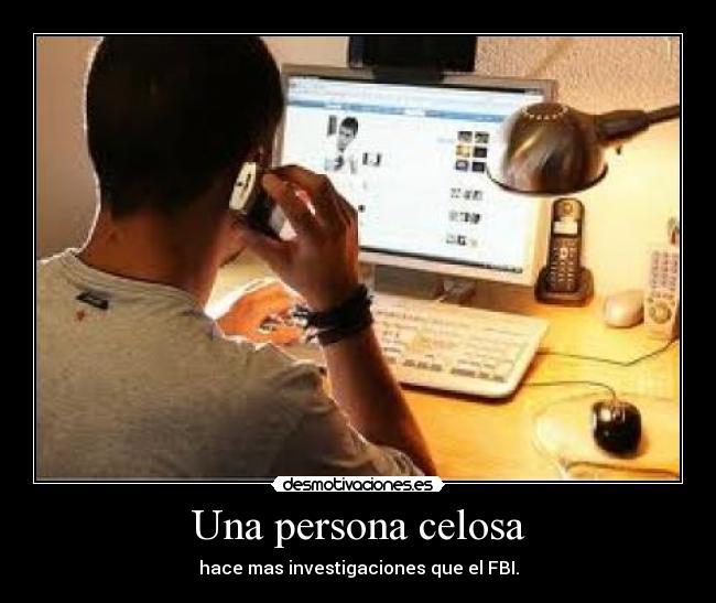 Una persona celosa - hace mas investigaciones que el FBI.