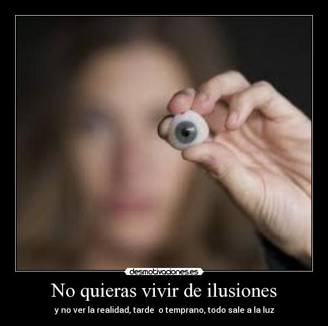No quieras vivir de ilusiones - y no ver la realidad, tarde  o temprano, todo sale a la luz
