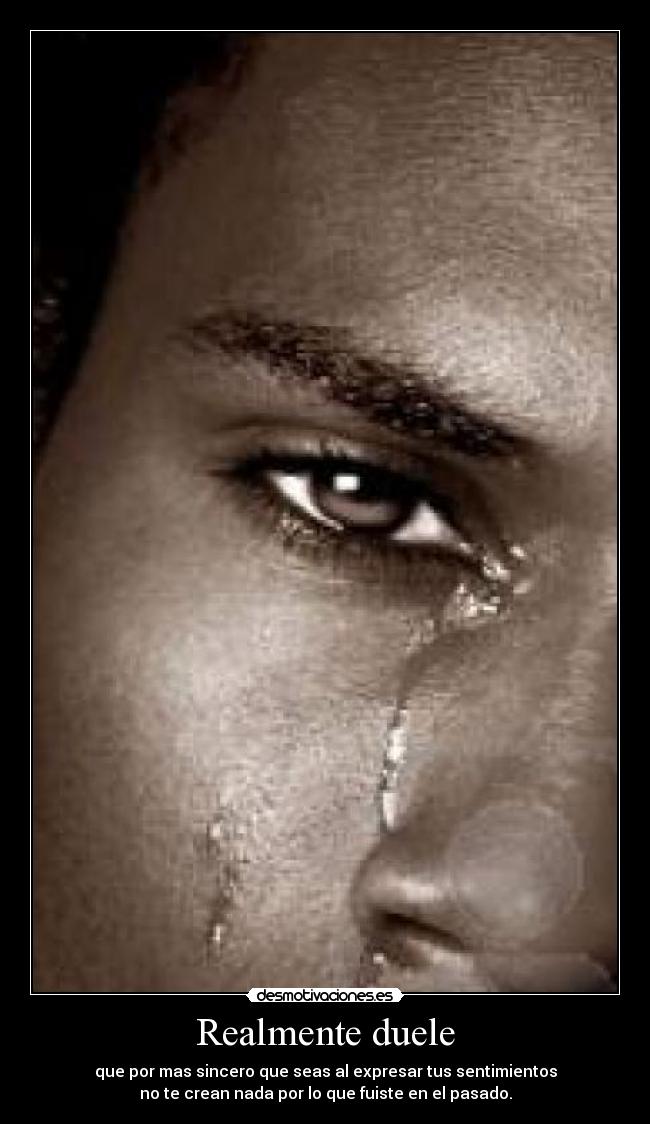 Realmente duele - que por mas sincero que seas al expresar tus sentimientos
no te crean nada por lo que fuiste en el pasado.