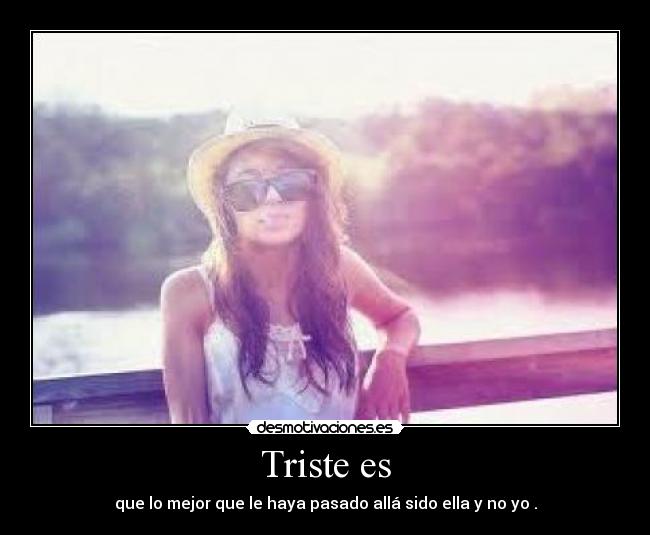 Triste es - que lo mejor que le haya pasado allá sido ella y no yo .