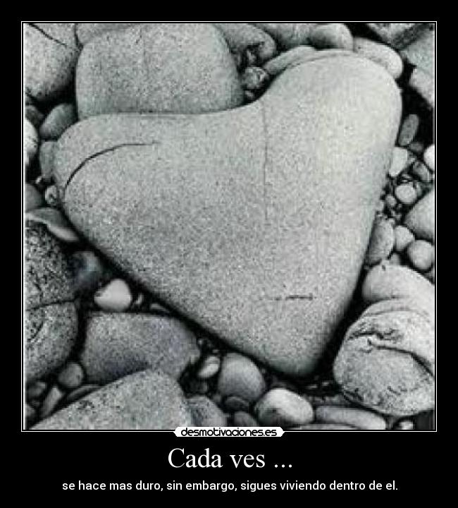 Cada ves ... - se hace mas duro, sin embargo, sigues viviendo dentro de el.