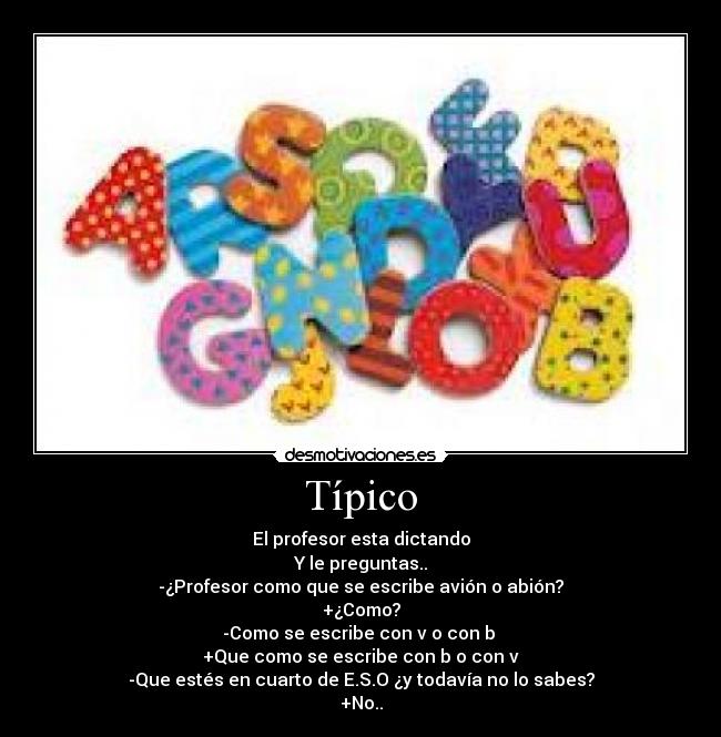 Típico - El profesor esta dictando
Y le preguntas..
-¿Profesor como que se escribe avión o abión?
+¿Como?
-Como se escribe con v o con b
+Que como se escribe con b o con v
-Que estés en cuarto de E.S.O ¿y todavía no lo sabes?
+No..