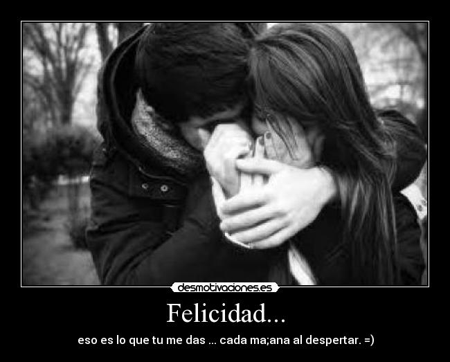 Felicidad... - eso es lo que tu me das ... cada ma;ana al despertar. =)