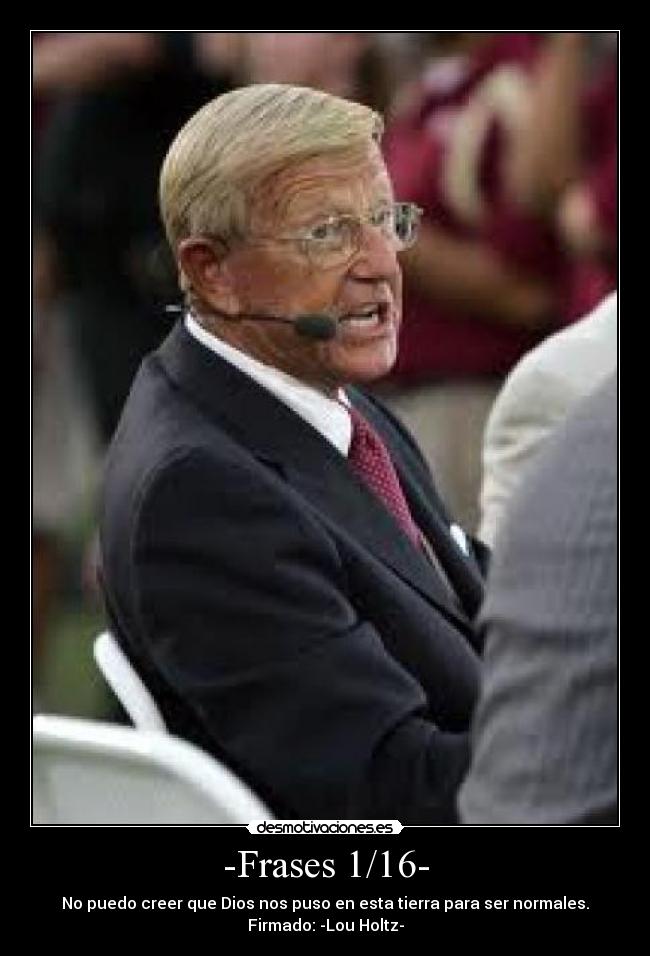 -Frases 1/16- - No puedo creer que Dios nos puso en esta tierra para ser normales.
Firmado: -Lou Holtz-