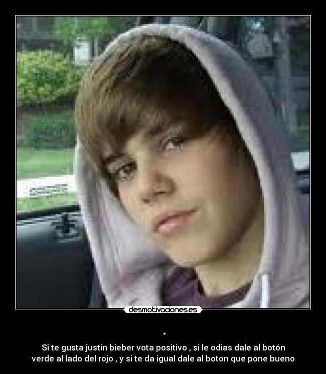 . - Si te gusta justin bieber vota positivo , si le odias dale al botón
verde al lado del rojo , y si te da igual dale al boton que pone bueno