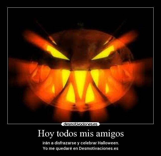 Hoy todos mis amigos - irán a disfrazarse y celebrar Halloween.
Yo me quedaré en Desmotivaciones.es